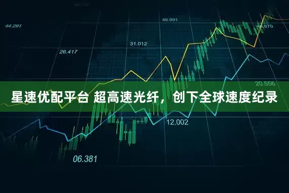 星速优配平台 超高速光纤，创下全球速度纪录