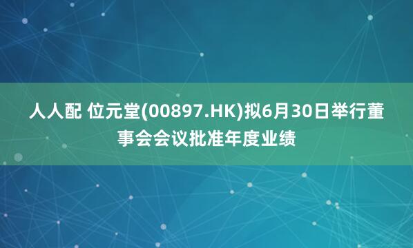 人人配 位元堂(00897.HK)拟6月30日举行董事会会议批准年度业绩