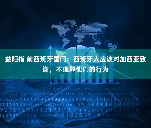 益阳指 前西班牙国门：西班牙人应该对加西亚致谢，不理解他们的行为