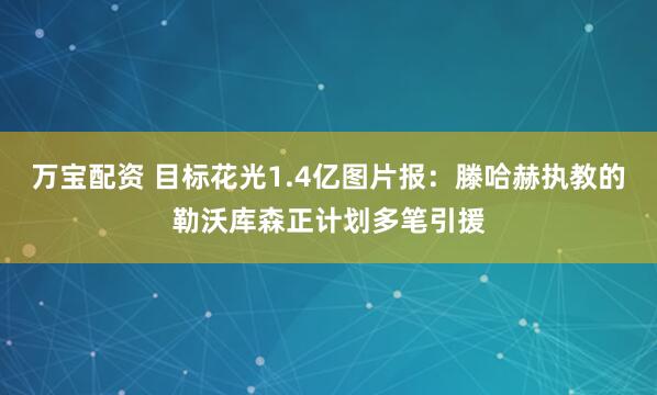 万宝配资 目标花光1.4亿图片报：滕哈赫执教的勒沃库森正计划多笔引援