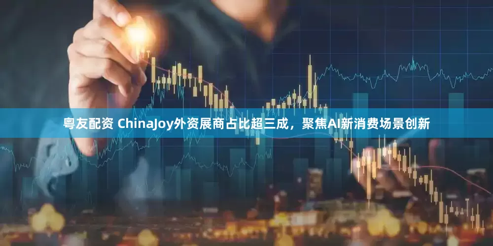 粤友配资 ChinaJoy外资展商占比超三成，聚焦AI新消费场景创新