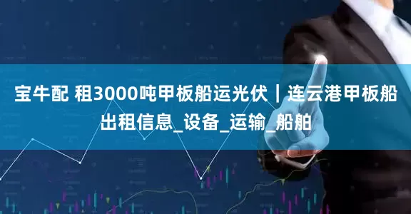 宝牛配 租3000吨甲板船运光伏｜连云港甲板船出租信息_设备_运输_船舶