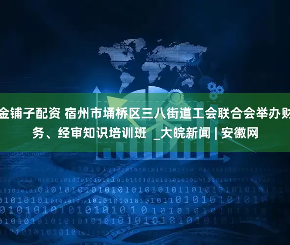 金铺子配资 宿州市埇桥区三八街道工会联合会举办财务、经审知识培训班  _大皖新闻 | 安徽网