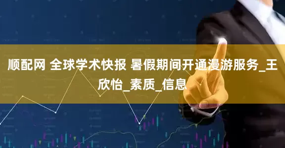 顺配网 全球学术快报 暑假期间开通漫游服务_王欣怡_素质_信息