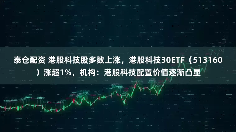泰仓配资 港股科技股多数上涨，港股科技30ETF（513160）涨超1%，机构：港股科技配置价值逐渐凸显