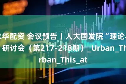 永华配资 会议预告丨人大国发院“理论与政策”研讨会（第217-218期）_Urban_This_at