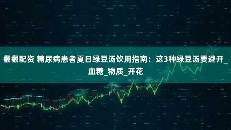 翻翻配资 糖尿病患者夏日绿豆汤饮用指南：这3种绿豆汤要避开_血糖_物质_开花