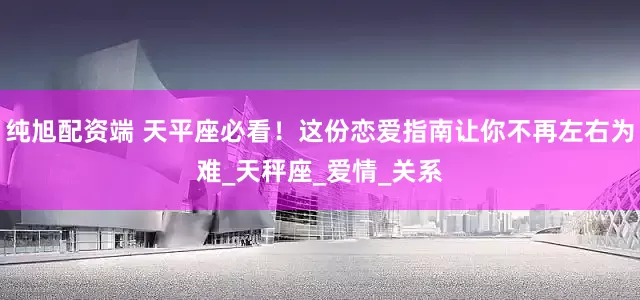 纯旭配资端 天平座必看！这份恋爱指南让你不再左右为难_天秤座_爱情_关系