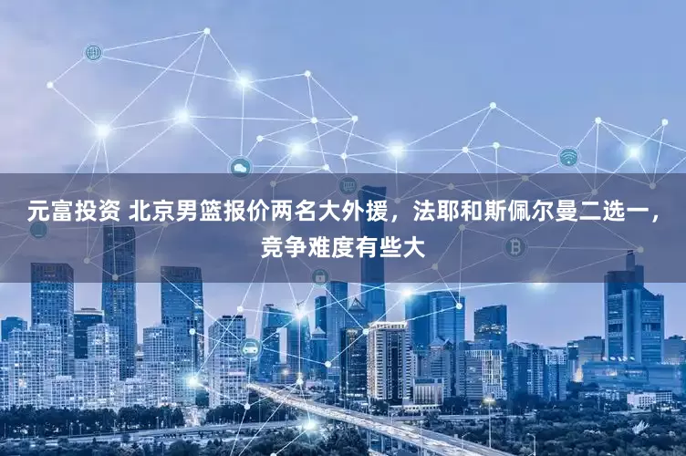 元富投资 北京男篮报价两名大外援，法耶和斯佩尔曼二选一，竞争难度有些大