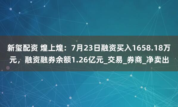 新玺配资 煌上煌：7月23日融资买入1658.18万元，融资融券余额1.26亿元_交易_券商_净卖出