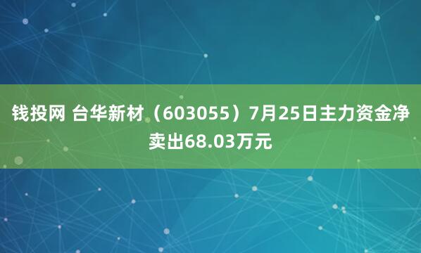 钱投网 台华新材（603055）7月25日主力资金净卖出68.03万元