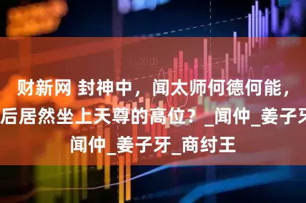 财新网 封神中，闻太师何德何能，在封神之后居然坐上天尊的高位？_闻仲_姜子牙_商纣王