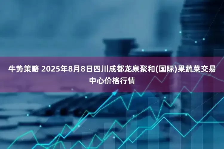 牛势策略 2025年8月8日四川成都龙泉聚和(国际)果蔬菜交易中心价格行情