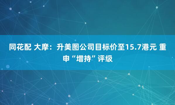 同花配 大摩：升美图公司目标价至15.7港元 重申“增持”评级