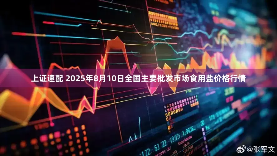 上证速配 2025年8月10日全国主要批发市场食用盐价格行情