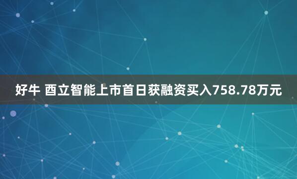 好牛 酉立智能上市首日获融资买入758.78万元