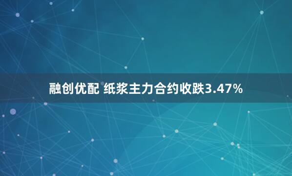 融创优配 纸浆主力合约收跌3.47%