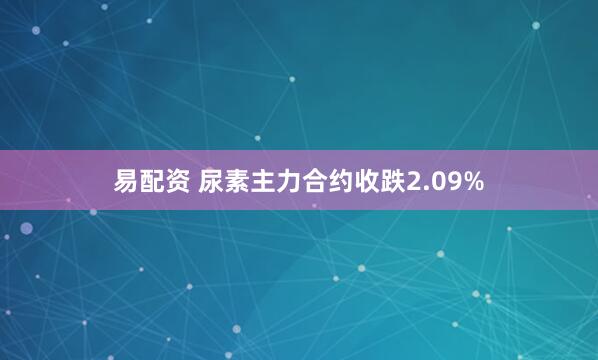 易配资 尿素主力合约收跌2.09%