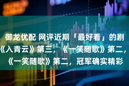 御龙优配 网评近期「最好看」的剧推荐TOP5！ 《入青云》第三，《一笑随歌》第二，冠军确实精彩