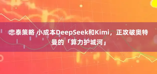 忠泰策略 小成本DeepSeek和Kimi，正攻破奥特曼的「算力护城河」