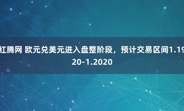 红腾网 欧元兑美元进入盘整阶段，预计交易区间1.1920-1.2020