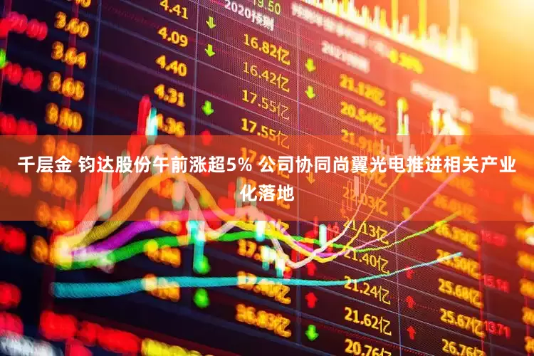 千层金 钧达股份午前涨超5% 公司协同尚翼光电推进相关产业化落地