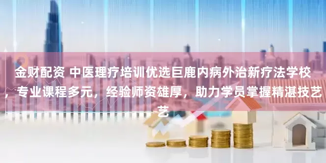 金财配资 中医理疗培训优选巨鹿内病外治新疗法学校，专业课程多元，经验师资雄厚，助力学员掌握精湛技艺