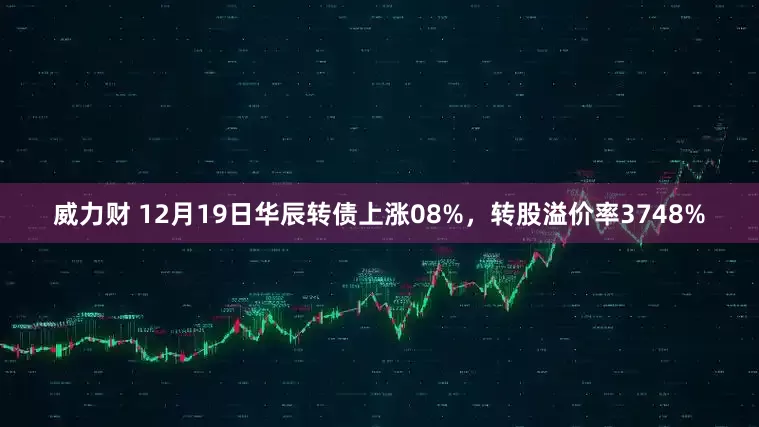 威力财 12月19日华辰转债上涨08%，转股溢价率3748%