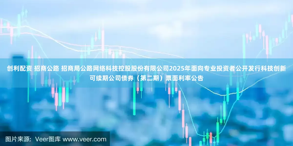 创利配资 招商公路 招商局公路网络科技控股股份有限公司2025年面向专业投资者公开发行科技创新可续期公司债券（第二期）票面利率公告
