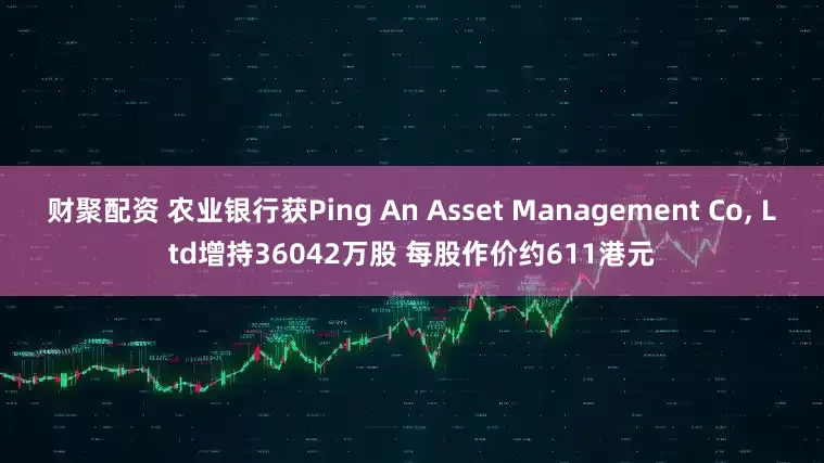 财聚配资 农业银行获Ping An Asset Management Co, Ltd增持36042万股 每股作价约611港元